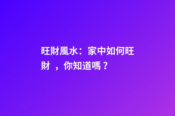 旺財風水：家中如何旺財，你知道嗎？